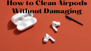 How to Clean Airpods Without Damaging
